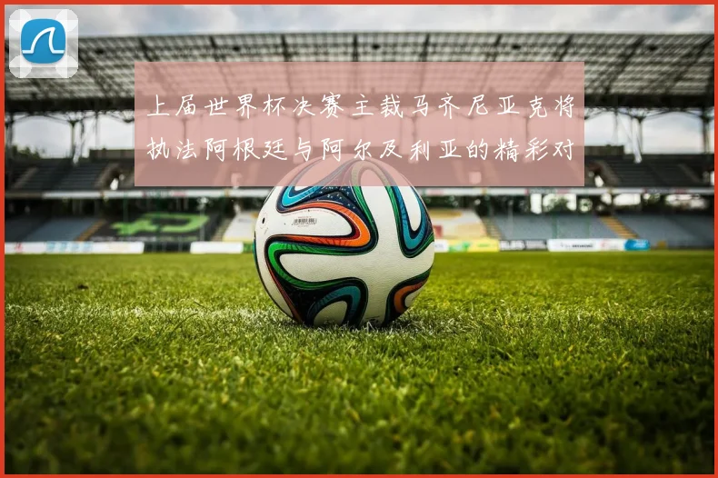 上届世界杯决赛主裁马齐尼亚克将执法阿根廷与阿尔及利亚的精彩对决