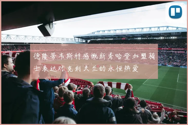 德隆蒂韦斯特感慨新秀哈登加盟骑士表达对克利夫兰的永恒热爱