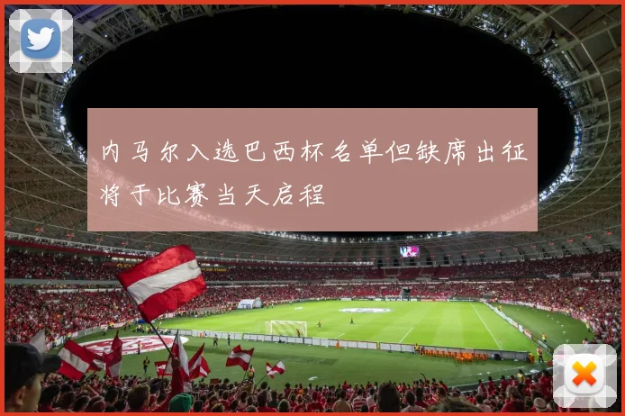 内马尔入选巴西杯名单但缺席出征将于比赛当天启程