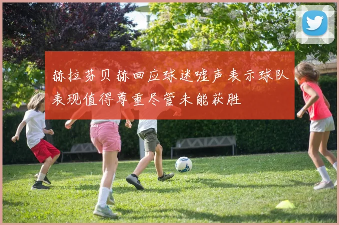 赫拉芬贝赫回应球迷嘘声表示球队表现值得尊重尽管未能获胜