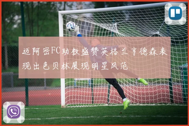 迈阿密FC助教盛赞英格兰亨德森表现出色贝林展现明星风范