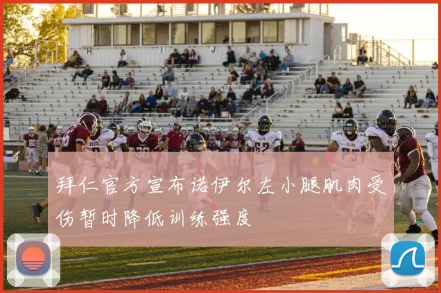拜仁官方宣布诺伊尔左小腿肌肉受伤暂时降低训练强度