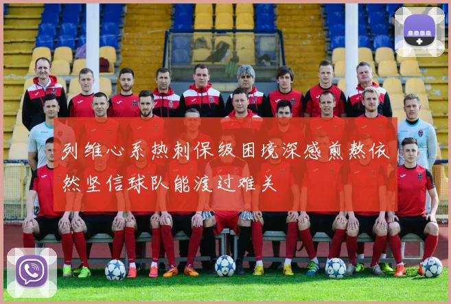 列维心系热刺保级困境深感煎熬依然坚信球队能渡过难关