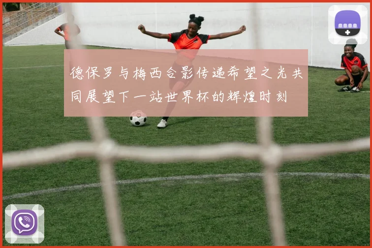 德保罗与梅西合影传递希望之光共同展望下一站世界杯的辉煌时刻