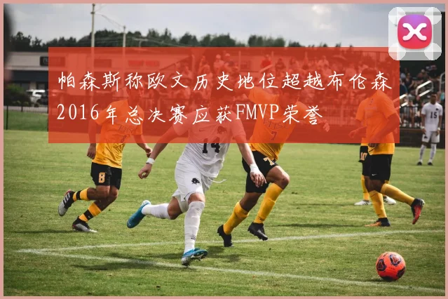 帕森斯称欧文历史地位超越布伦森2016年总决赛应获FMVP荣誉