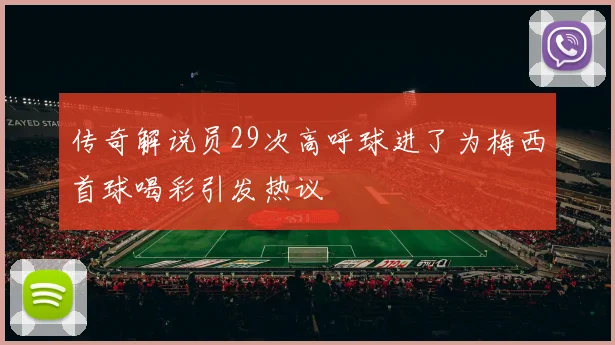 传奇解说员29次高呼球进了为梅西首球喝彩引发热议