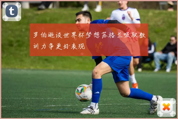 罗伯逊谈世界杯梦想苏格兰吸取教训力争更好表现