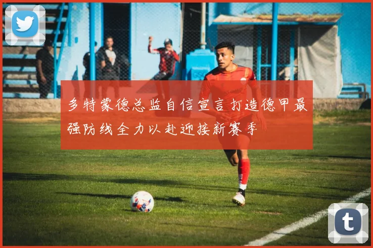 多特蒙德总监自信宣言打造德甲最强防线全力以赴迎接新赛季