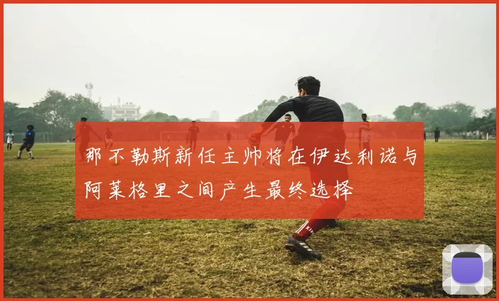 那不勒斯新任主帅将在伊达利诺与阿莱格里之间产生最终选择