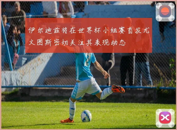 伊尔迪兹将在世界杯小组赛首发尤文图斯密切关注其表现动态