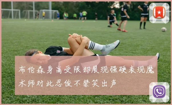 布伦森身高受限却展现强硬表现魔术师对此忍俊不禁笑出声