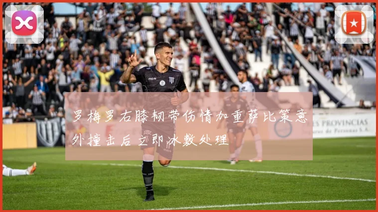 罗梅罗右膝韧带伤情加重萨比策意外撞击后立即冰敷处理