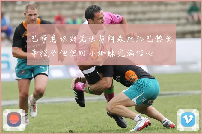 巴萨意识到无法与阿森纳和巴黎竞争报价但仍对小蜘蛛充满信心