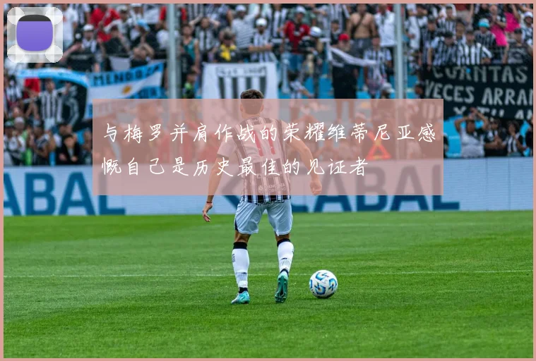 与梅罗并肩作战的荣耀维蒂尼亚感慨自己是历史最佳的见证者
