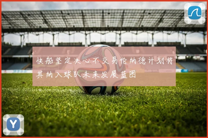 快船坚定决心不交易伦纳德计划将其纳入球队未来发展蓝图
