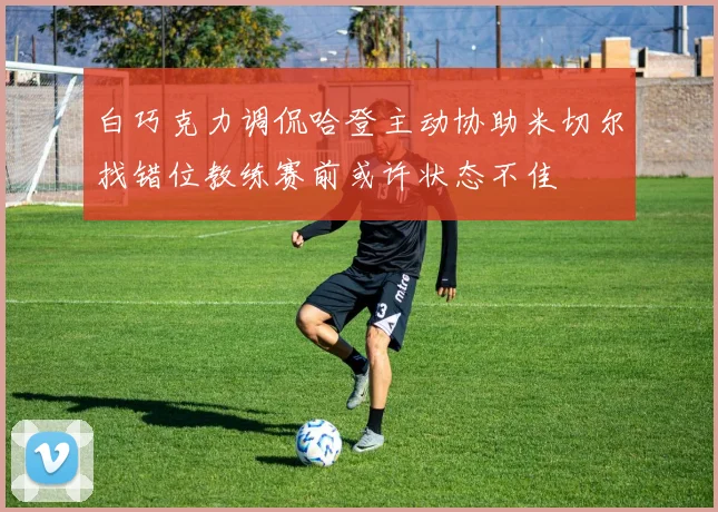 白巧克力调侃哈登主动协助米切尔找错位教练赛前或许状态不佳