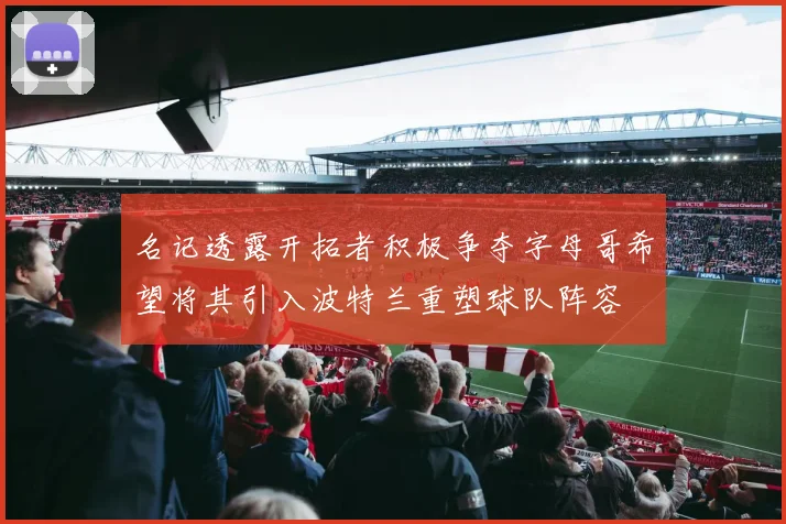 名记透露开拓者积极争夺字母哥希望将其引入波特兰重塑球队阵容
