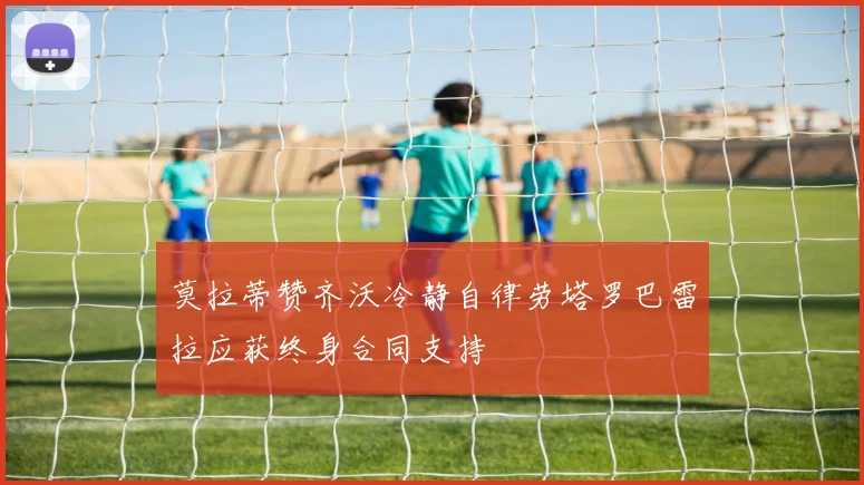 莫拉蒂赞齐沃冷静自律劳塔罗巴雷拉应获终身合同支持