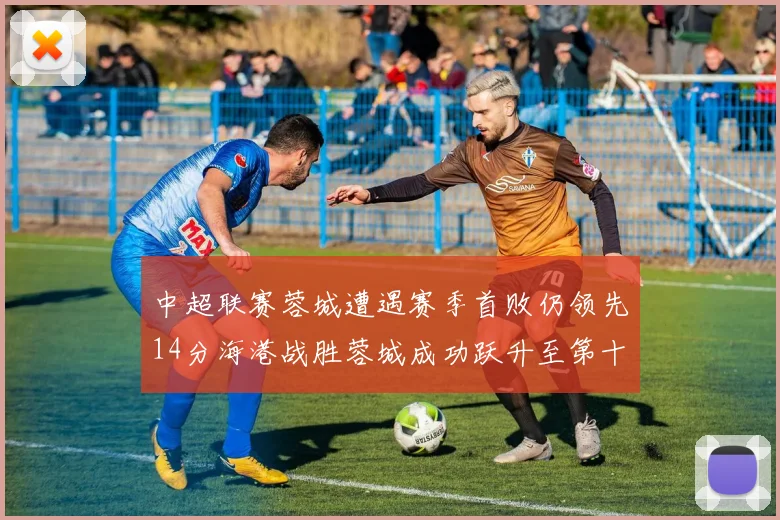 中超联赛蓉城遭遇赛季首败仍领先14分海港战胜蓉城成功跃升至第十位