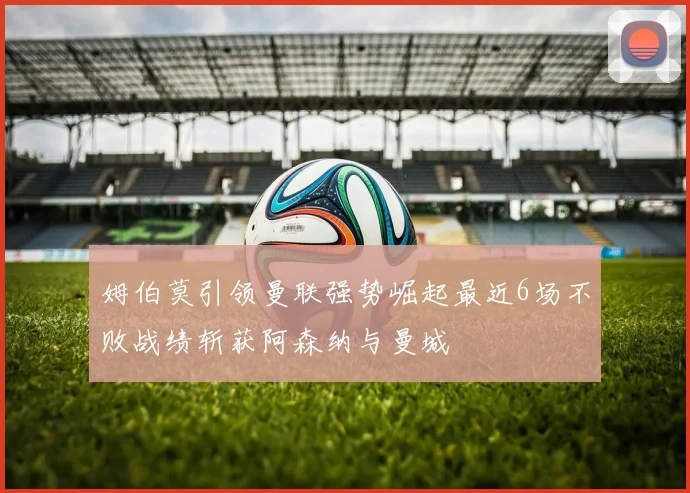姆伯莫引领曼联强势崛起最近6场不败战绩斩获阿森纳与曼城