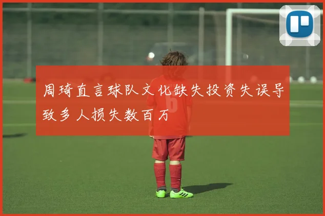 周琦直言球队文化缺失投资失误导致多人损失数百万