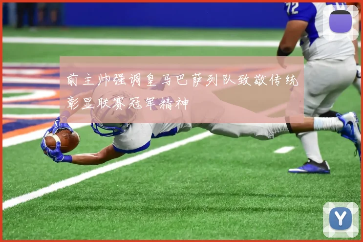 前主帅强调皇马巴萨列队致敬传统彰显联赛冠军精神